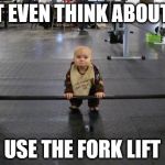 Baby weight lifter | DON'T EVEN THINK ABOUT IT..... USE THE FORK LIFT | image tagged in baby weight lifter | made w/ Imgflip meme maker