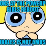 Bubbles Is Not Amused | *LOOKS AT THE POWERPUFF GIRLS REBOOT*; BUBBLES IS NOT AMUSED | image tagged in bubbles is not amused | made w/ Imgflip meme maker