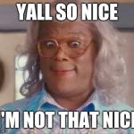 madea | YALL SO NICE; I'M NOT THAT NICE | image tagged in madea | made w/ Imgflip meme maker