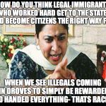 Angry Indian Mum  | HOW DO YOU THINK LEGAL IMMIGRANTS WHO WORKED HARD GET TO THE STATES AND BECOME CITIZENS THE RIGHT WAY FEEL; WHEN WE SEE ILLEGALS COMING IN DROVES TO SIMPLY BE REWARDED AND HANDED EVERYTHING- THATS RACISM | image tagged in angry indian mum | made w/ Imgflip meme maker