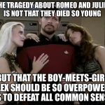 Common sense rules for guys... Keep a side chick and keep your common sense | THE TRAGEDY ABOUT ROMEO AND JULIET IS NOT THAT THEY DIED SO YOUNG; BUT THAT THE BOY-MEETS-GIRL REFLEX SHOULD BE SO OVERPOWERING AS TO DEFEAT ALL COMMON SENSE. | image tagged in riker babes,romeo and juliet,memes | made w/ Imgflip meme maker