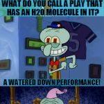 Bad Pun Squidward | WHAT DO YOU CALL A PLAY THAT HAS AN H2O MOLECULE IN IT? A WATERED DOWN PERFORMANCE! | image tagged in bad pun squidward,memes,funny,bad pun,squidward,h2o | made w/ Imgflip meme maker