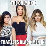 Keeping Up With the Kardashians | THE ONLY KKK; THAT LETS BLACK MEN IN | image tagged in memes,kanye west,kim kardashian,keeping up with the kardashains,celebrities,funny | made w/ Imgflip meme maker