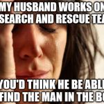 zinnnnggg! | MY HUSBAND WORKS ON A SEARCH AND RESCUE TEAM; YOU'D THINK HE BE ABLE TO FIND THE MAN IN THE BOAT | image tagged in first world problems | made w/ Imgflip meme maker