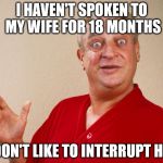rondney dangerfield meme  | I HAVEN'T SPOKEN TO MY WIFE FOR 18 MONTHS; I DON'T LIKE TO INTERRUPT HER | image tagged in rondney dangerfield meme | made w/ Imgflip meme maker