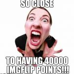 Woman screaming  | SO CLOSE; TO HAVING 40000 IMGFLIP POINTS!!! | image tagged in woman screaming | made w/ Imgflip meme maker