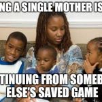 Don't know where to start,  don't know what to do  | DATING A SINGLE MOTHER IS LIKE; CONTINUING FROM SOMEBODY ELSE'S SAVED GAME | image tagged in single mom | made w/ Imgflip meme maker