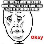 Okay Guy Rage Face | THE FACE YOU MAKE WHEN YOUR MOM TELLS YOU TO PUT SOMETHING BACK IN THE GROCERY STORE | image tagged in memes,okay guy rage face | made w/ Imgflip meme maker
