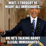Obama Immigration Reaction | WAIT--I THOUGHT HE MEANT ALL IMMIGRANTS... OH, HE'S TALKING ABOUT ILLEGAL IMMIGRANTS? | image tagged in obama immigration reaction | made w/ Imgflip meme maker