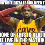 Lebron James Truth | THOSE WHO CRITICIZE LEBRON NEED TO REALIZE; NONE OF THIS IS REAL!!! WE LIVE IN THE MATRIX!!! | image tagged in lebron james truth | made w/ Imgflip meme maker