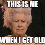 The Queen | THIS IS ME; WHEN I GET OLD | image tagged in the queen | made w/ Imgflip meme maker