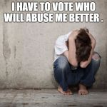 abuse is | I HAVE TO VOTE WHO WILL ABUSE ME BETTER . | image tagged in abuse is | made w/ Imgflip meme maker