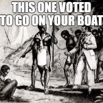 Slaves | THIS ONE VOTED TO GO ON YOUR BOAT | image tagged in slaves | made w/ Imgflip meme maker