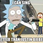 Rick and Morty Get Schwifty | I CAN SING; BETTER THAN JUSTIN BIEBER | image tagged in rick and morty get schwifty,memes,funny | made w/ Imgflip meme maker
