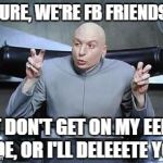 Dr Evil Quotes | SURE, WE'RE FB FRIENDS, BUT DON'T GET ON MY EEEVIL SIDE, OR I'LL DELEEETE YOU! | image tagged in dr evil quotes | made w/ Imgflip meme maker