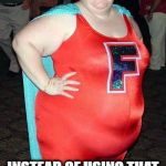 Super Feminist | SPENDS COUNTLESS AMOUNTS OF TIME AND MONEY PROTESTING FAT SHAMING; INSTEAD OF USING THAT TIME AND MONEY FOR     DIET AND EXORCISE | image tagged in super feminist | made w/ Imgflip meme maker