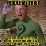 Riddle Me This! | RIDDLE ME THIS! WHAT IS AS LIGHT AS A FEATHER, BUT EVEN THE WORLD'S STRONGEST MAN COULDN'T HOLD IT FOR MORE THAN A MINUTE? | image tagged in funny,the riddler,memes,batman,dc comics | made w/ Imgflip meme maker