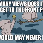 The world may never know... | HOW MANY VIEWS DOES IT TAKE TO GET TO THE FRONT PAGE; THE WORLD MAY NEVER KNOW | image tagged in tootsie pop owl | made w/ Imgflip meme maker