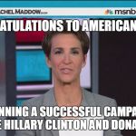 Maddow | CONGRATULATIONS TO AMERICAN MEDIA; FOR RUNNING A SUCCESSFUL CAMPAIGN  TO NOMINATE HILLARY CLINTON AND DONALD TRUMP | image tagged in maddow | made w/ Imgflip meme maker