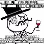 Classy Rageface | WITH ALL THESE PEOPLE COMING OUT ABOUT THEIR LIFE SECRETS; I THOUGHT IT WAS TIME I SHARED MINE...I AM TRANSFINANCIAL, THAT MEANS I WAS BORN A RICH PERSON IN A POOR PERSONS BODY, PLEASE SEND MONEY | image tagged in classy rageface | made w/ Imgflip meme maker