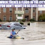 canoe in flood | WHEN THERES A FLOOD IN THE CITY BUT YOU DON'T WANT TO BE LATE FOR WORK | image tagged in canoe in flood | made w/ Imgflip meme maker