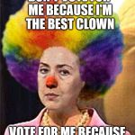 HRC: Not the best clown but the 'first' woman clown | DON'T VOTE FOR ME BECAUSE I'M THE BEST CLOWN; VOTE FOR ME BECAUSE I'M  A WOMAN CLOWN | image tagged in election 2016,memes,clinton vs trump civil war,clinton,funny,trump | made w/ Imgflip meme maker