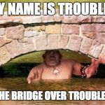 VT Trolls | MY NAME IS TROUBLED; THIS IS THE BRIDGE OVER TROUBLED WATER | image tagged in vt trolls | made w/ Imgflip meme maker