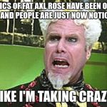 Why the sudden interest? | THE PICS OF FAT AXL ROSE HAVE BEEN ONLINE FOR YEARS AND PEOPLE ARE JUST NOW NOTICING THEM? I FEEL LIKE I'M TAKING CRAZY PILLS | image tagged in mugatu crazy pills,memes,axl rose,fat axl | made w/ Imgflip meme maker