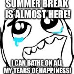 Crying happy troll | SUMMER BREAK IS ALMOST HERE! I CAN BATHE ON ALL MY TEARS OF HAPPINESS! | image tagged in crying happy troll | made w/ Imgflip meme maker