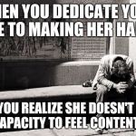 hopeless | WHEN YOU DEDICATE YOUR LIFE TO MAKING HER HAPPY; AND YOU REALIZE SHE DOESN'T HAVE THE CAPACITY TO FEEL CONTENTMENT | image tagged in hopeless | made w/ Imgflip meme maker