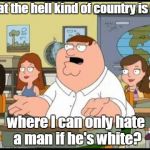 Family guy | What the hell kind of country is this; where I can only hate a man if he's white? | image tagged in family guy | made w/ Imgflip meme maker