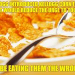 eating wrong | DR. KELLOGG INTRODUCED KELLOGG CORN FLAKES IN HOPES THAT IT WOULD REDUCE THE URGE TO TOUCH YOURSELF; I MUST BE EATING THEM THE WRONG WAY. | image tagged in cornflakes,kelloggs,touching yourself,funny,cereal,breakfast | made w/ Imgflip meme maker