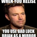 Sad Affleck | WHEN YOU RELISE; YOU USE BAD LUCK BRIAN AS A MIRROR | image tagged in sad affleck | made w/ Imgflip meme maker