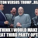 Dr. Evil and friends | CLINTON VERSUS TRUMP...REALLY; I THINK I WOULD MAKE A GREAT THIRD PARTY OPTION. | image tagged in dr evil and friends | made w/ Imgflip meme maker