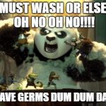 Kung fu panda washing | I MUST WASH OR ELSE... OH NO OH NO!!!! ILL HAVE GERMS DUM DUM DAHHH | image tagged in kung fu panda washing | made w/ Imgflip meme maker