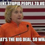 Hilary Clinton IDK | INDEPENDENT STUPID PEOPLE TO VOTE FOR ME; WHAT'S THE BIG DEAL, SO WHAT? | image tagged in hilary clinton idk | made w/ Imgflip meme maker