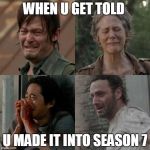 the walking dead | WHEN U GET TOLD; U MADE IT INTO SEASON 7 | image tagged in the walking dead | made w/ Imgflip meme maker