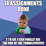 Victory Kid | 14 ASSIGNMENTS DONE; 2 TO GO. I CAN FINALLY SEE THE END OF THE TUNNEL!!!!!!!!!!!! | image tagged in victory kid | made w/ Imgflip meme maker