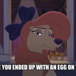 Looks Like You Ended Up With An Egg On Your Face! | LOOKS LIKE YOU ENDED UP WITH AN EGG ON YOUR FACE! | image tagged in dixie serious,memes,disney,the fox and the hound 2,reba mcentire,dog | made w/ Imgflip meme maker