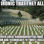 Fallen Soldiers | HOW IRONIC THAT THEY ALL DIED; SO THEIR GREAT GRANDDAUGHTERS HAVE THE FREEDOM AND TECHNOLOGY TO TWEET #KILLALLMEN | image tagged in fallen soldiers | made w/ Imgflip meme maker