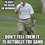 obama golf | I TOLD THEM I WAS GOING TO VISIT THE BEECH ON NORMANDY; DON'T TELL THEM IT IS ACTUALLY THE SAND TRAP ON THE 16TH. | image tagged in obama golf | made w/ Imgflip meme maker