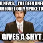 Will Ferrell | IN OTHER NEWS,    I'VE BEEN UNFRIENDED BY SOMEONE I ONLY SPOKE TO ONCE; WHO GIVES A SHYT AT 11 | image tagged in will ferrell | made w/ Imgflip meme maker