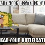 Caveman Spongebob | WHEN YOU WAITING ON BESTFRIEND TO TEXT BACK THEN YOU HEAR YOUR NOTIFICATONS GO OFF | image tagged in caveman spongebob | made w/ Imgflip meme maker