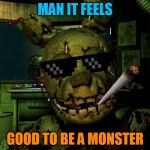 Mlg Springtrap | MAN IT FEELS; GOOD TO BE A MONSTER | image tagged in mlg springtrap | made w/ Imgflip meme maker