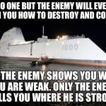 Or son Scott Card, Ender's Game | NO ONE BUT THE ENEMY WILL EVER TEACH YOU HOW TO DESTROY AND CONQUER; ONLY THE ENEMY SHOWS YOU WHERE YOU ARE WEAK. ONLY THE ENEMY TELLS YOU WHERE HE IS STRONG | image tagged in uss zumwalt ddg 1000,memes | made w/ Imgflip meme maker