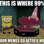 SpongeBob coffin | THIS IS WHERE 99%; OF YOUR MEMES GO AFTER 6 HOURS | image tagged in spongebob coffin | made w/ Imgflip meme maker