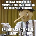 Geico Pinocchio  | I LOOK AT BOTH PARTY'S NOMINEES AND I SEE NOTHING BUT UNTAPPED POTENTIAL; TRUMP HAS POTENTIAL. . . HILLARY. . . OH, BOY | image tagged in geico pinocchio | made w/ Imgflip meme maker
