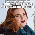 Smug Fat Woman | IF YOU LOVE SOMEONE, SET THEM FREE. IF THEY COME BACK, NO ONE ELSE WANTED THEM EITHER | image tagged in smug fat woman | made w/ Imgflip meme maker