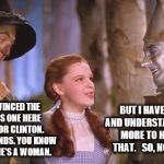 Hey, Dorothy, you're not in Kansas any more | BUT I HAVE BRAINS AND UNDERSTAND THERE'S MORE TO HER THAN THAT.   SO, NO THANKS! I'VE CONVINCED THE BRAINLESS ONE HERE  TO VOTE FOR CLINTON. HE UNDERSTANDS. YOU KNOW BECAUSE  SHE'S A WOMAN. | image tagged in oz 101,memes,election 2016,clinton vs trump civil war,clinton,trump | made w/ Imgflip meme maker
