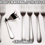 Be Unique | THE DAY I'M NORMAL, IS THE DAY I DIE. - ERIC LAVALLEE | image tagged in unique,normal,fork,different,skill,die | made w/ Imgflip meme maker